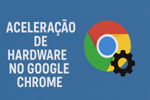 Como ativar aceleração de hardware no Google Chrome